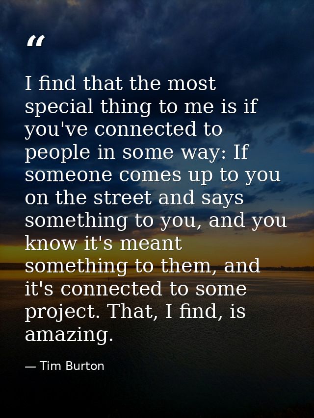I find that the most special thing to me is if you've connected to people in some way: If someone comes up to you on the — Tim Burton