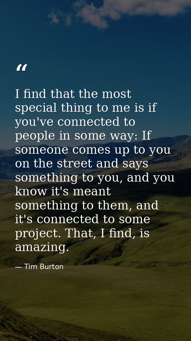 I find that the most special thing to me is if you've connected to people in some way: If someone comes up to you on the — Tim Burton