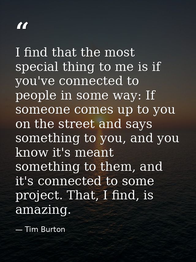 I find that the most special thing to me is if you've connected to people in some way: If someone comes up to you on the — Tim Burton