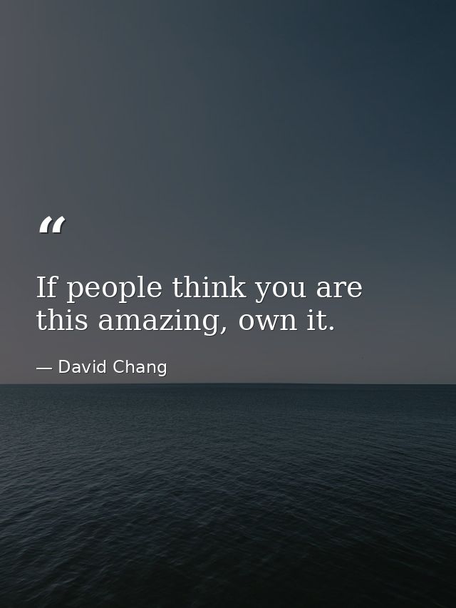 If people think you are this amazing, own it. — David Chang