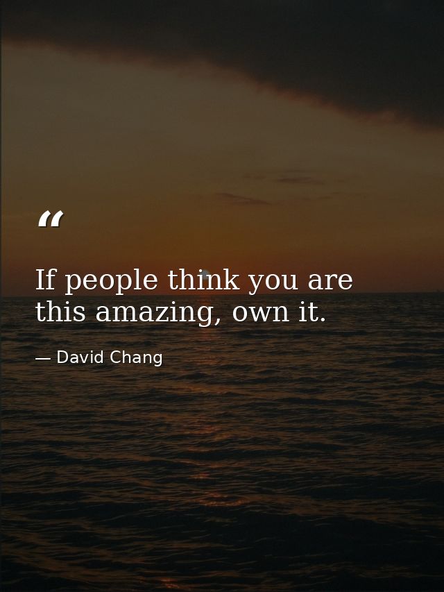 If people think you are this amazing, own it. — David Chang