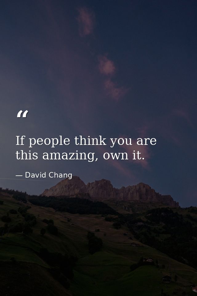 If people think you are this amazing, own it. — David Chang