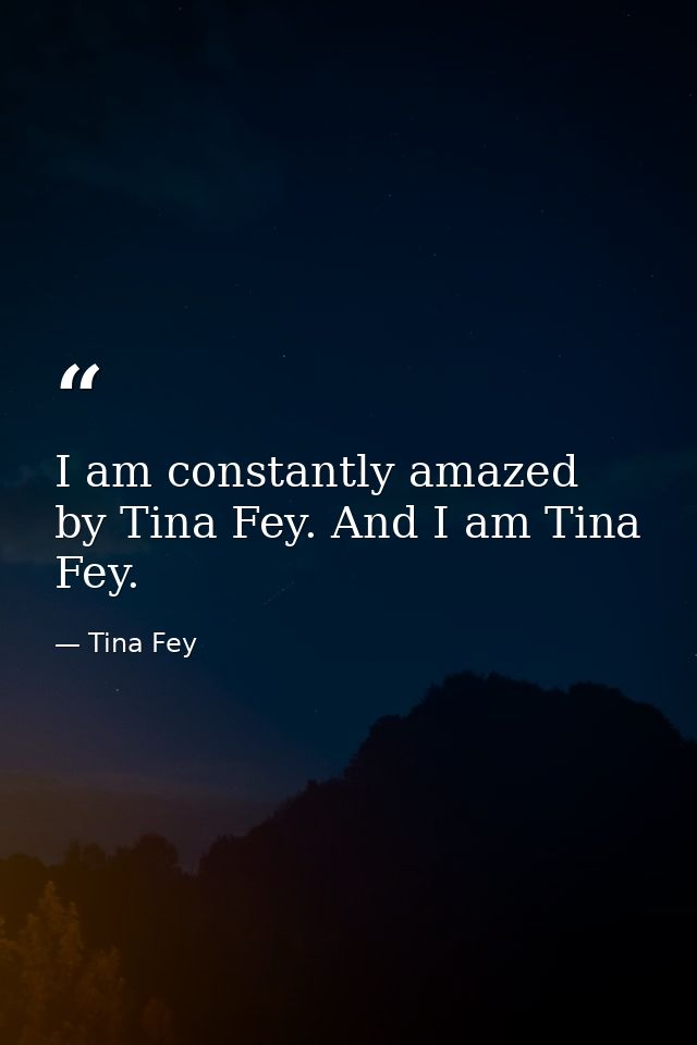 I am constantly amazed by Tina Fey. And I am Tina Fey. — Tina Fey
