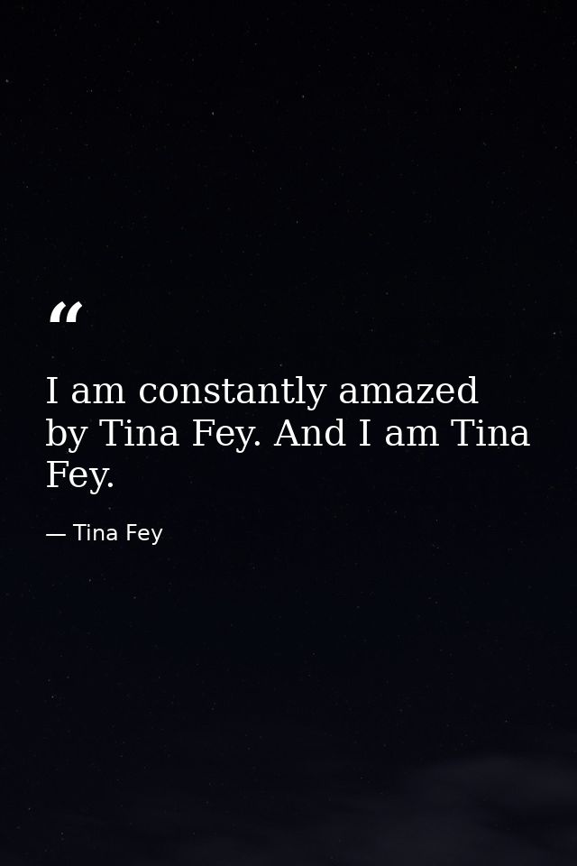 I am constantly amazed by Tina Fey. And I am Tina Fey. — Tina Fey