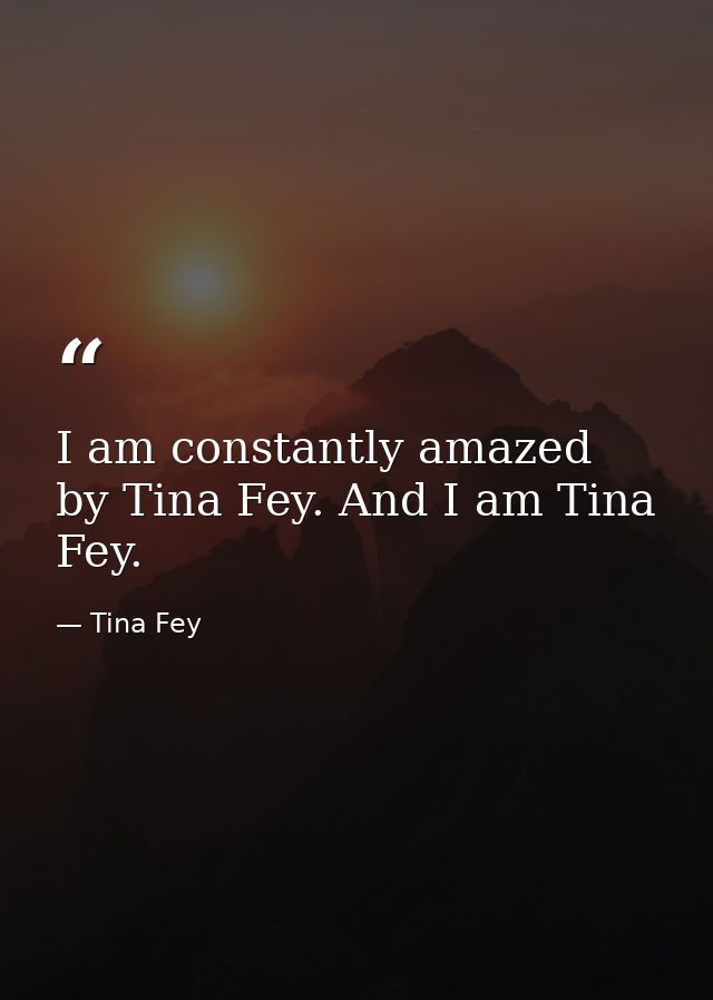 I am constantly amazed by Tina Fey. And I am Tina Fey. — Tina Fey