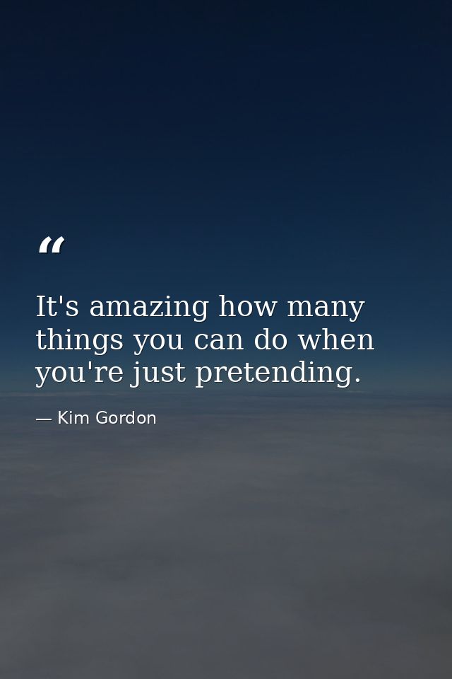It's amazing how many things you can do when you're just pretending. — Kim Gordon