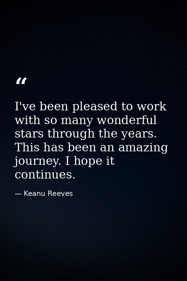 I've been pleased to work with so many wonderful stars through the years. This has been an amazing journey. I hope it co — Keanu Reeves