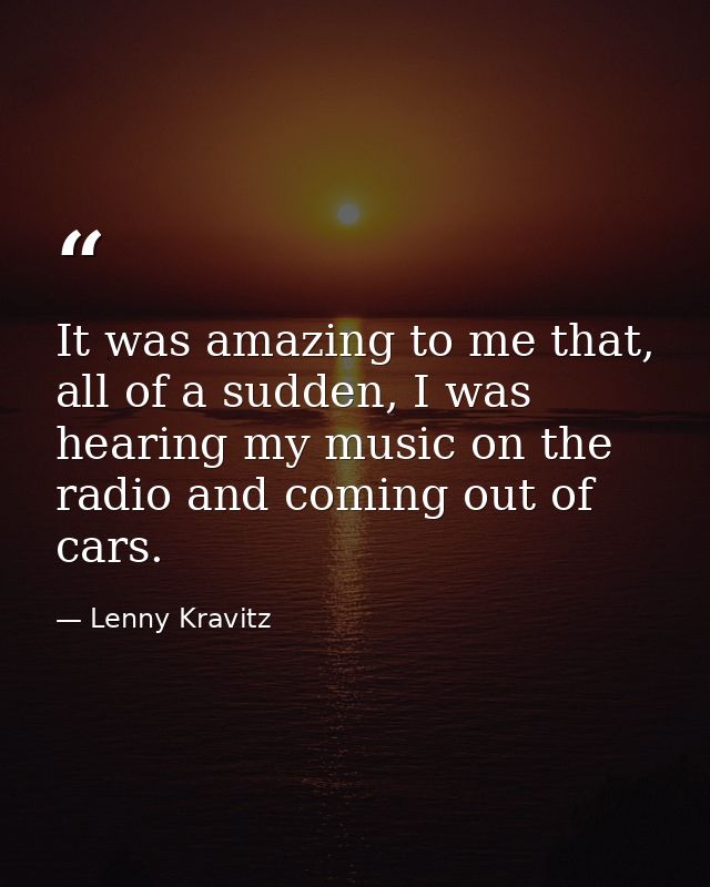 It was amazing to me that, all of a sudden, I was hearing my music on the radio and coming out of cars. — Lenny Kravitz