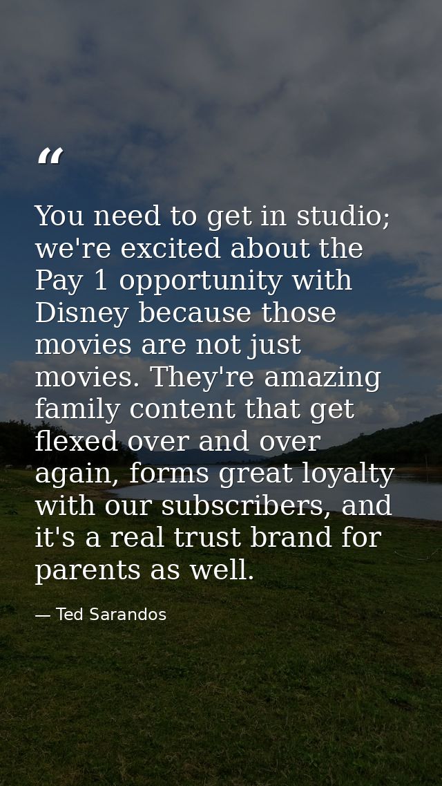 You need to get in studio; we're excited about the Pay 1 opportunity with Disney because those movies are not just movie — Ted Sarandos