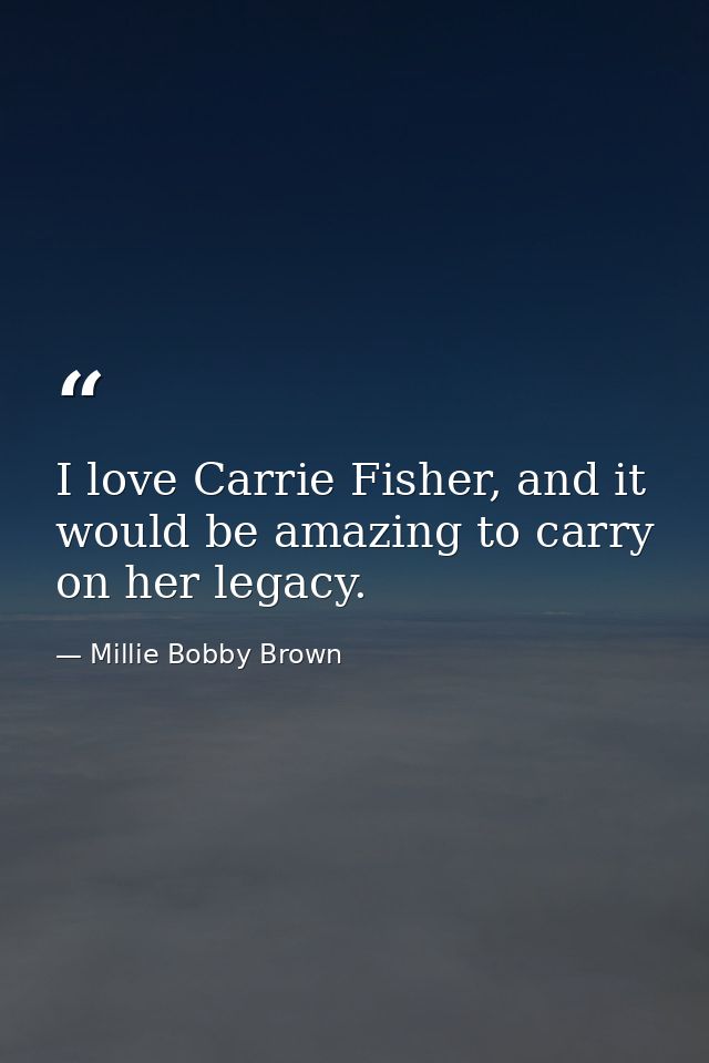 I love Carrie Fisher, and it would be amazing to carry on her legacy. — Millie Bobby Brown