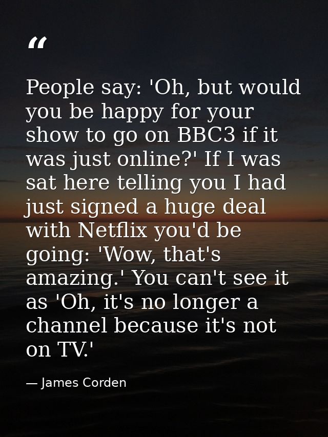 People say: 'Oh, but would you be happy for your show to go on BBC3 if it was just online?' If I was sat here telling yo — James Corden