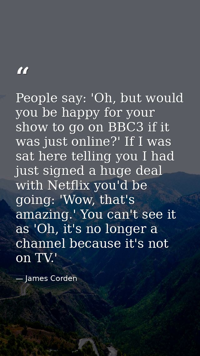 People say: 'Oh, but would you be happy for your show to go on BBC3 if it was just online?' If I was sat here telling yo — James Corden