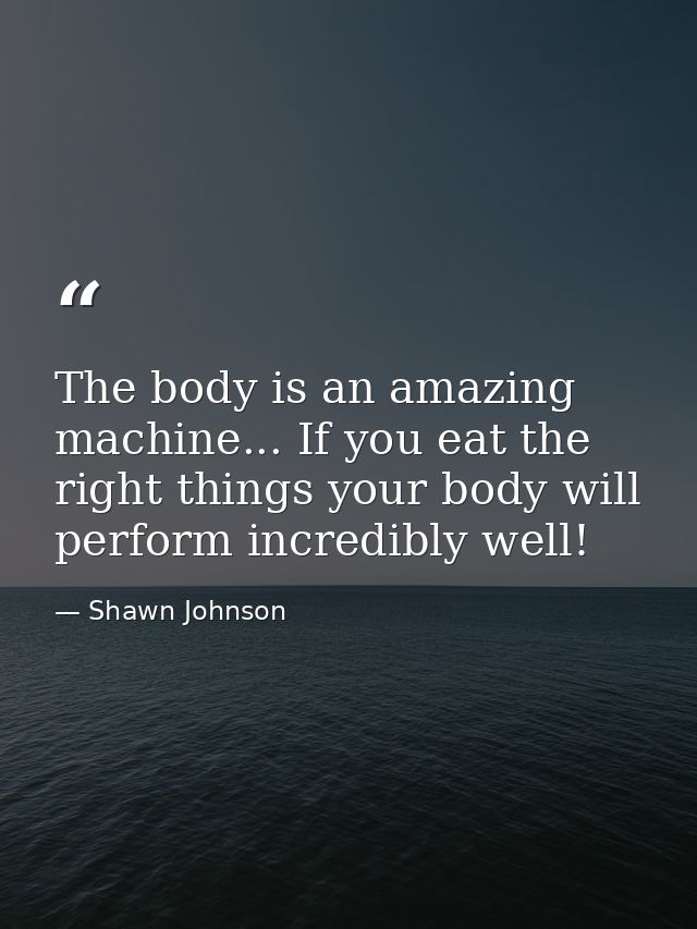 The body is an amazing machine... If you eat the right things your body will perform incredibly well! — Shawn Johnson