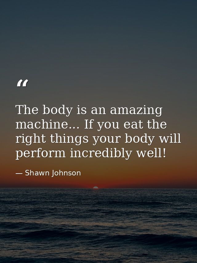 The body is an amazing machine... If you eat the right things your body will perform incredibly well! — Shawn Johnson