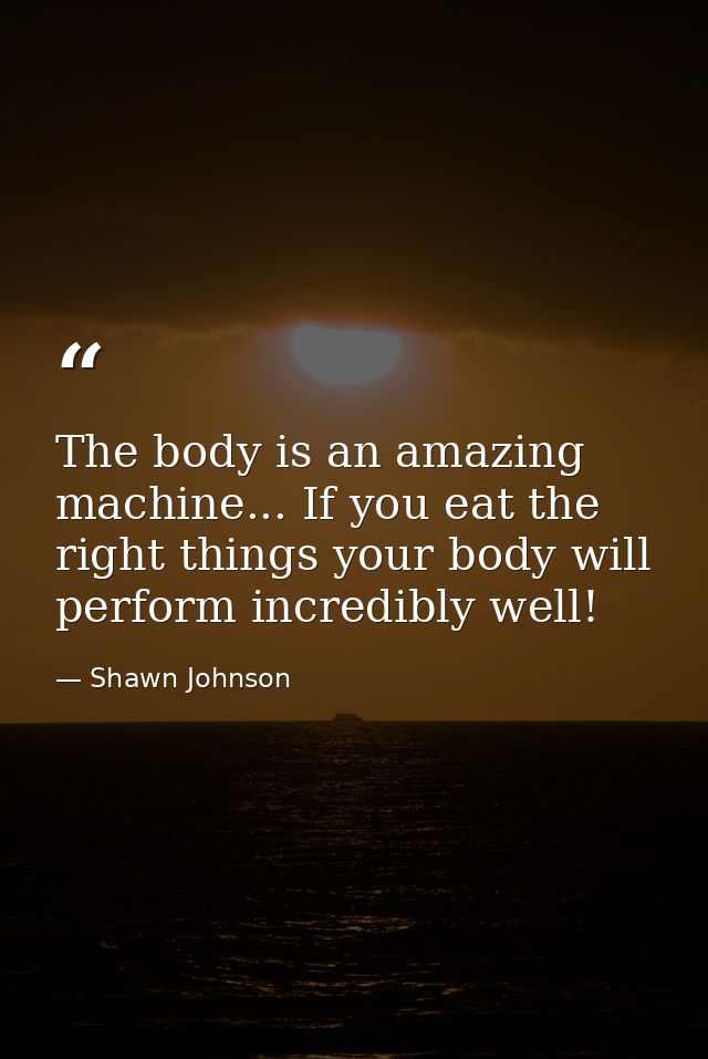 The body is an amazing machine... If you eat the right things your body will perform incredibly well! — Shawn Johnson