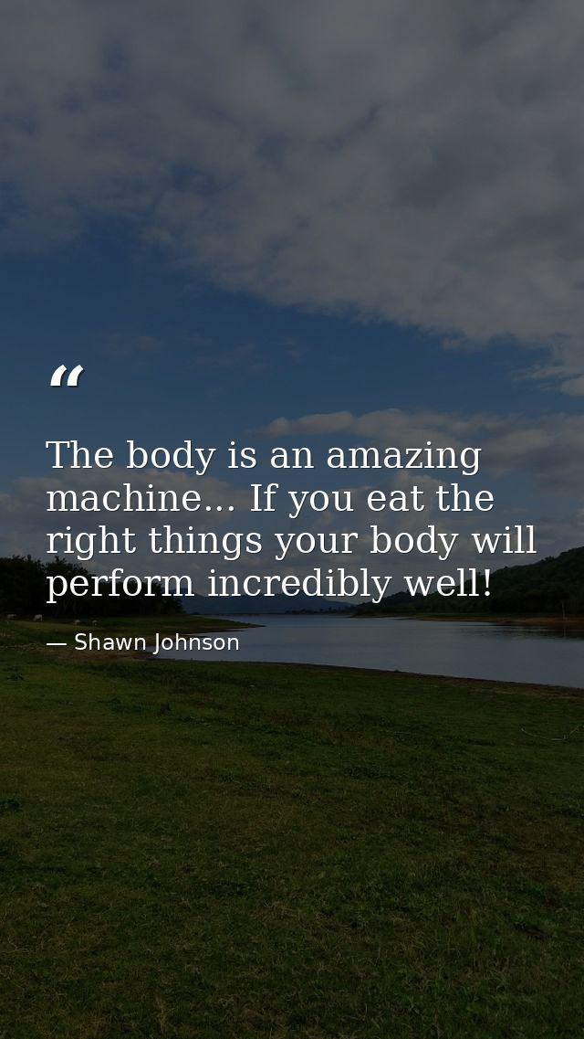 The body is an amazing machine... If you eat the right things your body will perform incredibly well! — Shawn Johnson