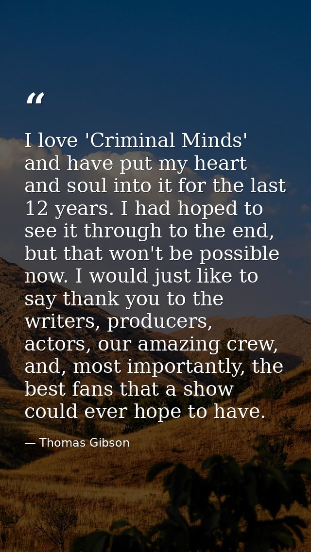 I love 'Criminal Minds' and have put my heart and soul into it for the last 12 years. I had hoped to see it through to t — Thomas Gibson