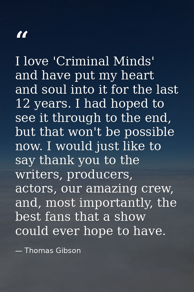 I love 'Criminal Minds' and have put my heart and soul into it for the last 12 years. I had hoped to see it through to t — Thomas Gibson