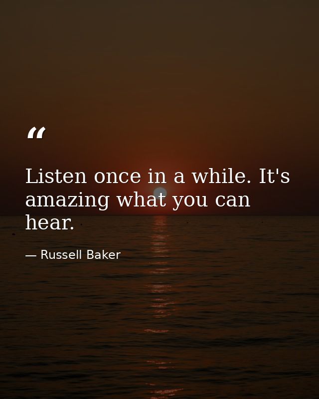 Listen once in a while. It's amazing what you can hear. — Russell Baker