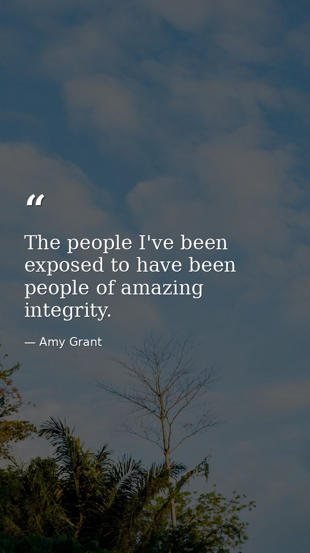 The people I've been exposed to have been people of amazing integrity. — Amy Grant