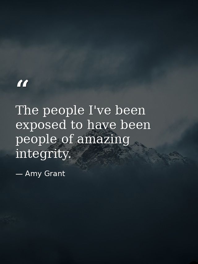 The people I've been exposed to have been people of amazing integrity. — Amy Grant