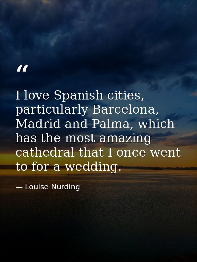 I love Spanish cities, particularly Barcelona, Madrid and Palma, which has the most amazing cathedral that I once went t — Louise Nurding