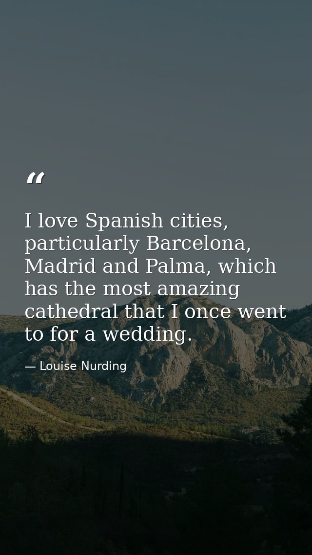 I love Spanish cities, particularly Barcelona, Madrid and Palma, which has the most amazing cathedral that I once went t — Louise Nurding