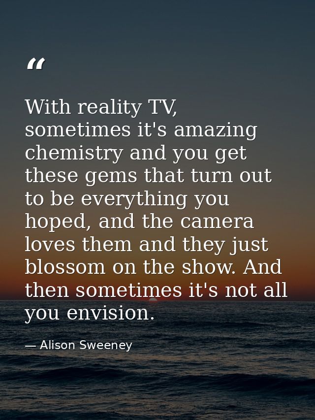 With reality TV, sometimes it's amazing chemistry and you get these gems that turn out to be everything you hoped, and t — Alison Sweeney