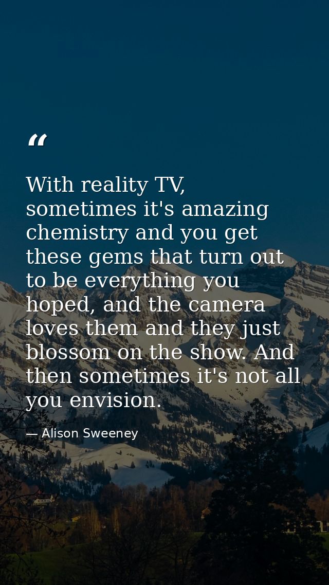 With reality TV, sometimes it's amazing chemistry and you get these gems that turn out to be everything you hoped, and t — Alison Sweeney