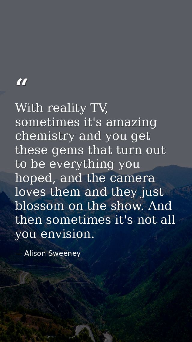 With reality TV, sometimes it's amazing chemistry and you get these gems that turn out to be everything you hoped, and t — Alison Sweeney