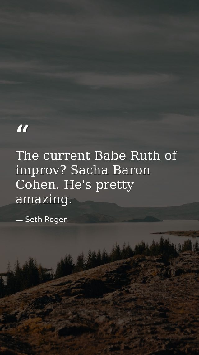 The current Babe Ruth of improv? Sacha Baron Cohen. He's pretty amazing. — Seth Rogen