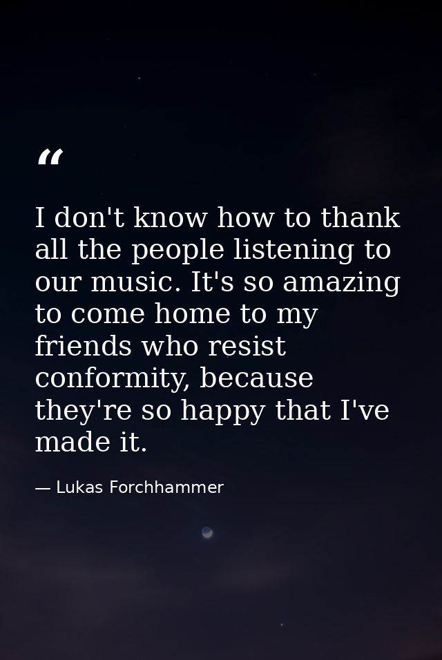 I don't know how to thank all the people listening to our music. It's so amazing to come home to my friends who resist c — Lukas Forchhammer