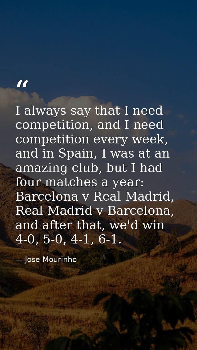 I always say that I need competition, and I need competition every week, and in Spain, I was at an amazing club, but I h — Jose Mourinho
