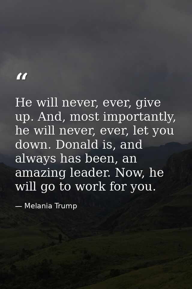 He will never, ever, give up. And, most importantly, he will never, ever, let you down. Donald is, and always has been,  — Melania Trump