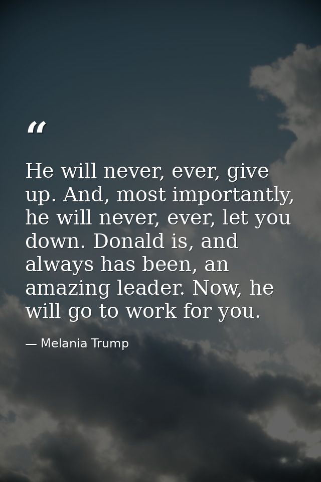 He will never, ever, give up. And, most importantly, he will never, ever, let you down. Donald is, and always has been,  — Melania Trump