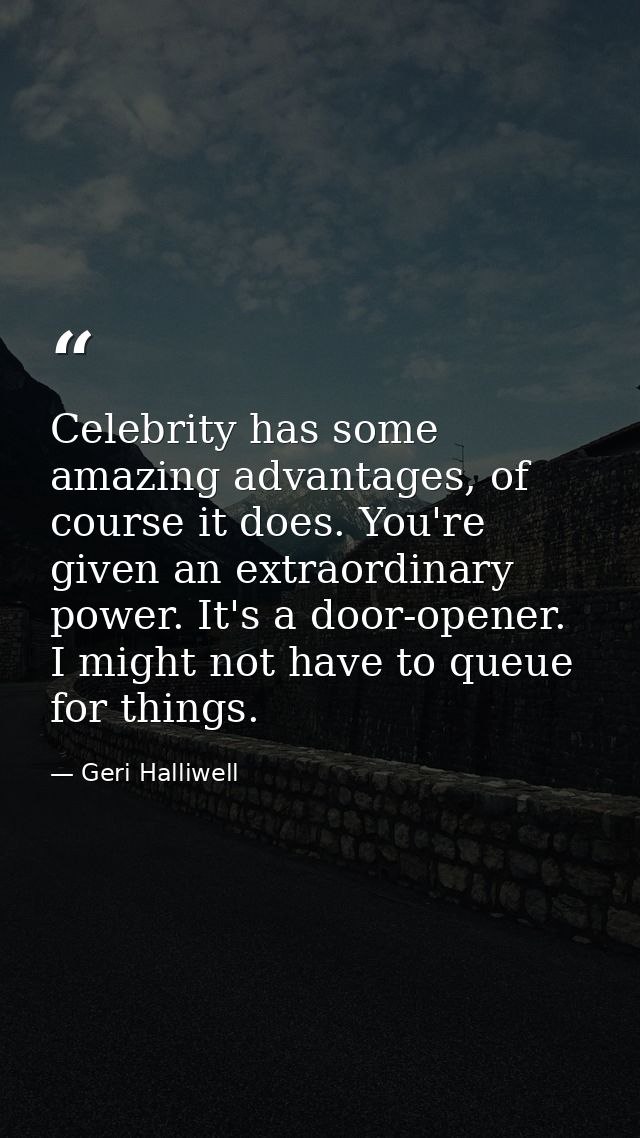 Celebrity has some amazing advantages, of course it does. You're given an extraordinary power. It's a door-opener. I mig — Geri Halliwell
