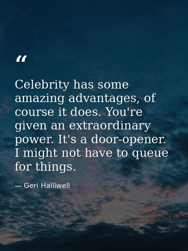 Celebrity has some amazing advantages, of course it does. You're given an extraordinary power. It's a door-opener. I mig — Geri Halliwell