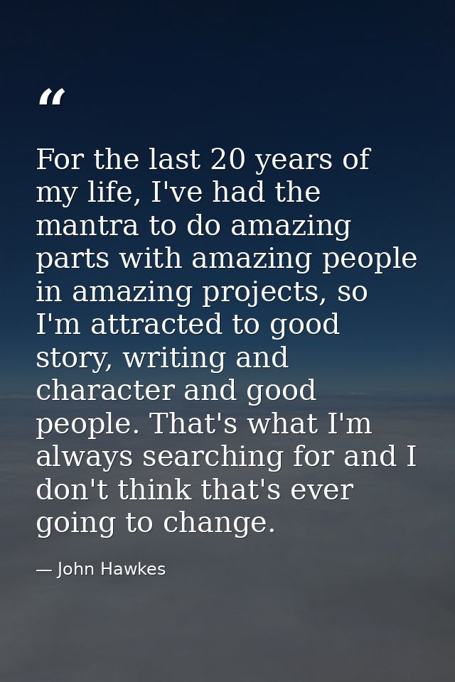 For the last 20 years of my life, I've had the mantra to do amazing parts with amazing people in amazing projects, so I' — John Hawkes