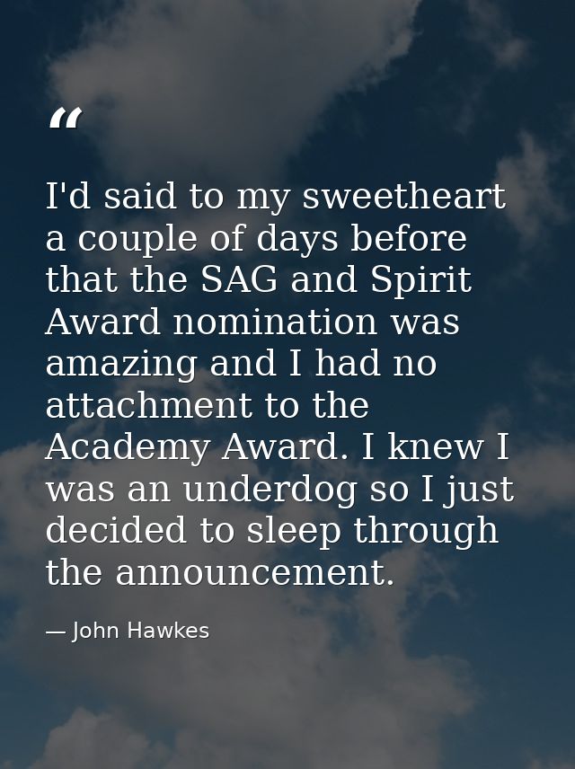 I'd said to my sweetheart a couple of days before that the SAG and Spirit Award nomination was amazing and I had no atta — John Hawkes