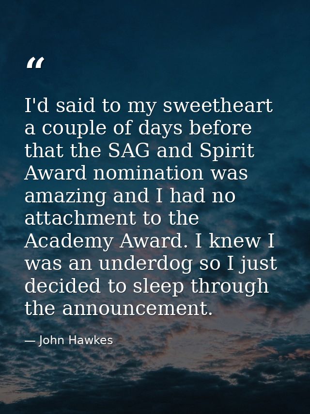 I'd said to my sweetheart a couple of days before that the SAG and Spirit Award nomination was amazing and I had no atta — John Hawkes