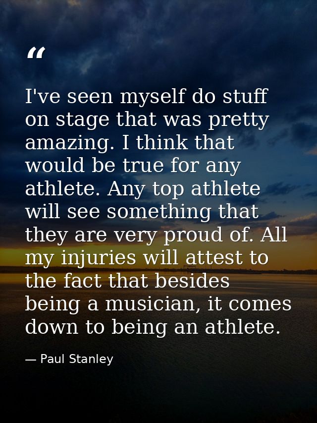 I've seen myself do stuff on stage that was pretty amazing. I think that would be true for any athlete. Any top athlete  — Paul Stanley