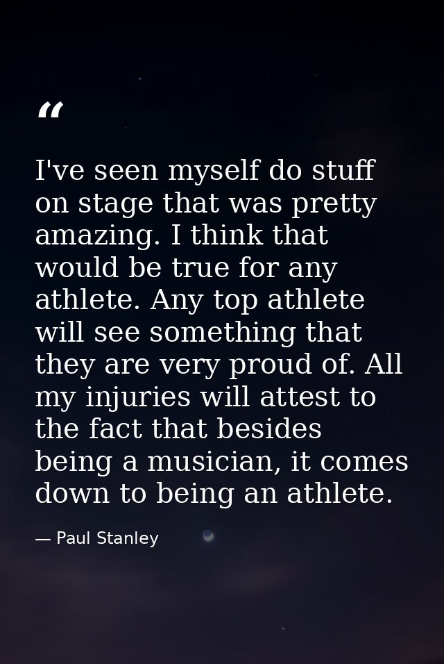 I've seen myself do stuff on stage that was pretty amazing. I think that would be true for any athlete. Any top athlete  — Paul Stanley
