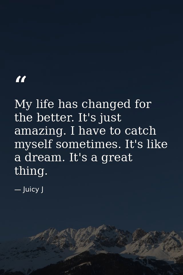 My life has changed for the better. It's just amazing. I have to catch myself sometimes. It's like a dream. It's a great — Juicy J