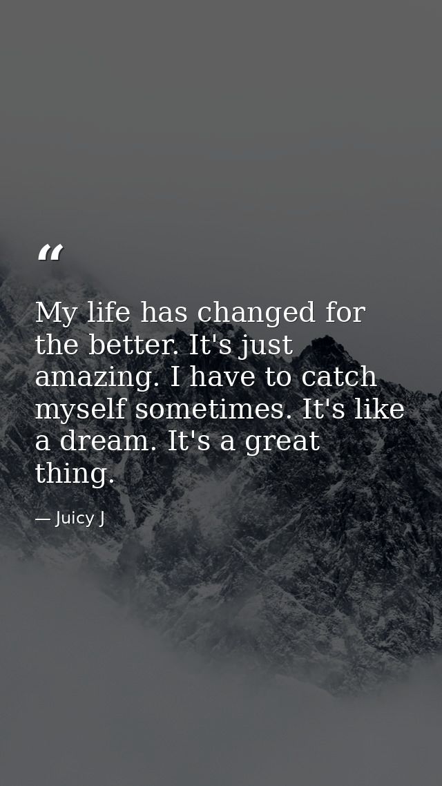 My life has changed for the better. It's just amazing. I have to catch myself sometimes. It's like a dream. It's a great — Juicy J
