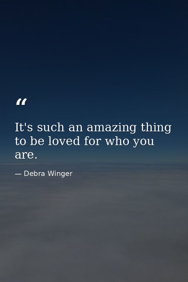 It's such an amazing thing to be loved for who you are. — Debra Winger