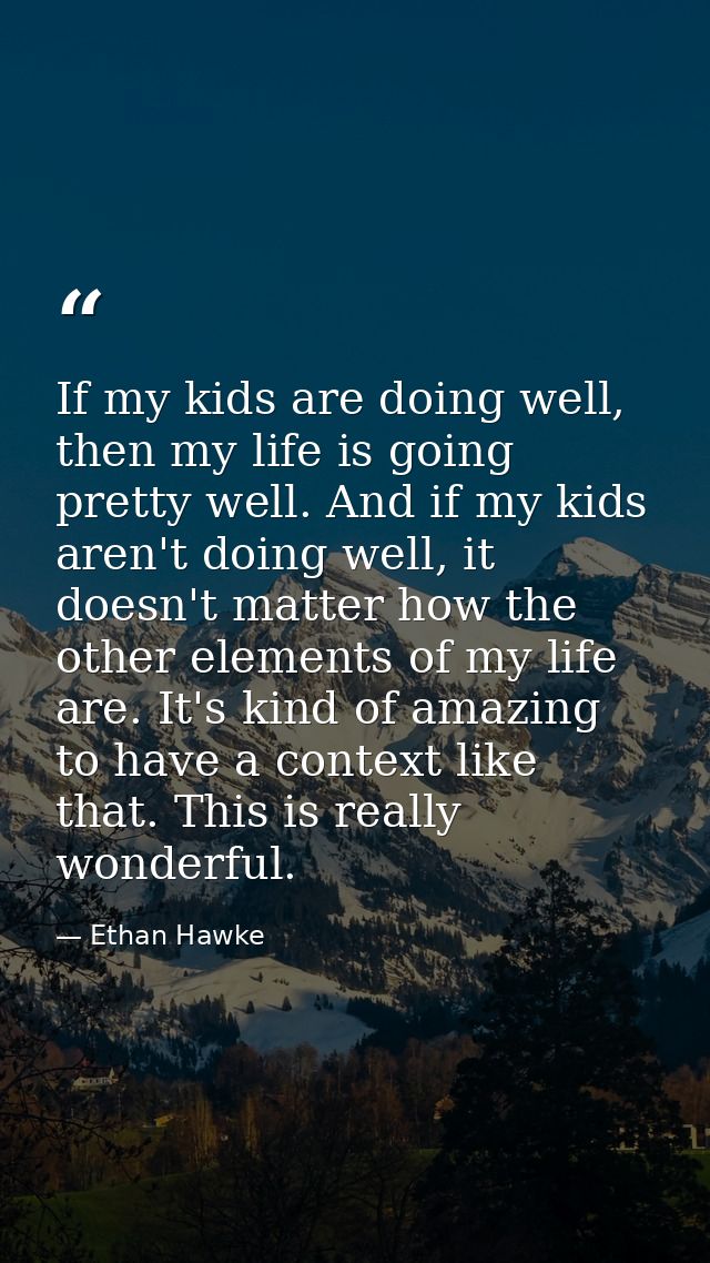 If my kids are doing well, then my life is going pretty well. And if my kids aren't doing well, it doesn't matter how th — Ethan Hawke