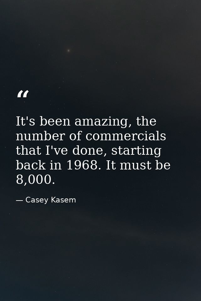 It's been amazing, the number of commercials that I've done, starting back in 1968. It must be 8,000. — Casey Kasem
