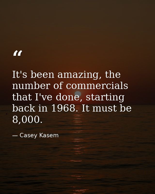 It's been amazing, the number of commercials that I've done, starting back in 1968. It must be 8,000. — Casey Kasem
