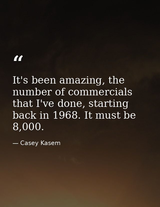 It's been amazing, the number of commercials that I've done, starting back in 1968. It must be 8,000. — Casey Kasem