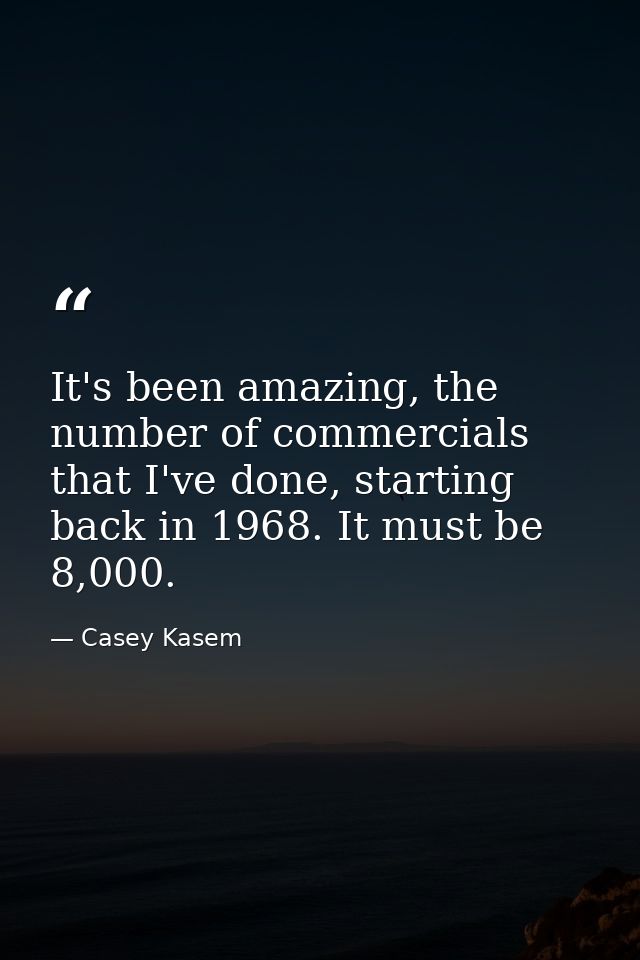 It's been amazing, the number of commercials that I've done, starting back in 1968. It must be 8,000. — Casey Kasem